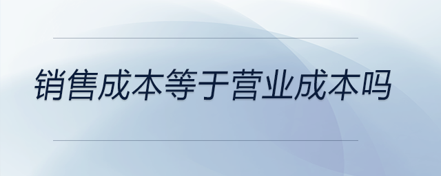 銷售成本等于營(yíng)業(yè)成本嗎