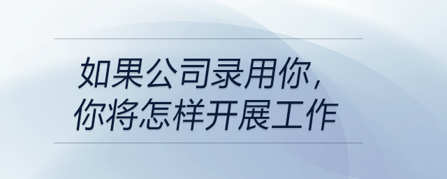 如果公司錄用你,，你將怎樣開展工作