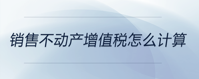 銷售不動(dòng)產(chǎn)增值稅怎么計(jì)算