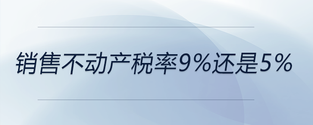 銷(xiāo)售不動(dòng)產(chǎn)稅率9%還是5%
