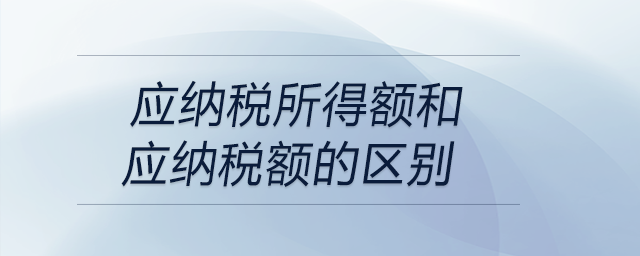 應(yīng)納稅所得額和應(yīng)納稅額的區(qū)別