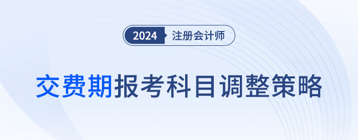 千人千面,，合理取舍,！注冊會計師交費期間報考科目應(yīng)該這么調(diào)！