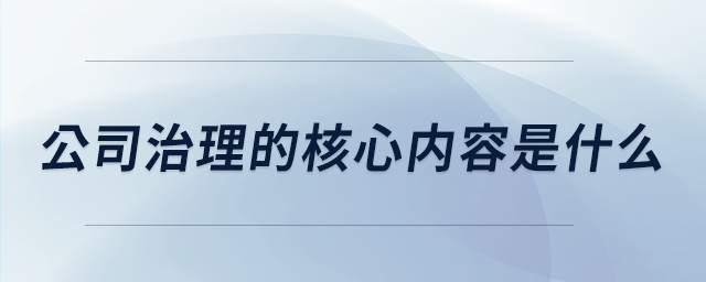 公司治理的核心內(nèi)容是什么