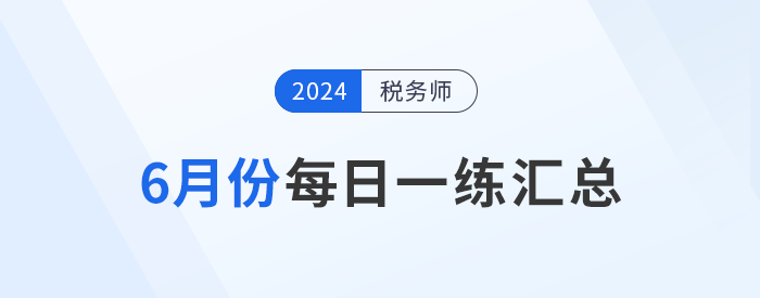 2024年6月份稅務(wù)師每日一練匯總