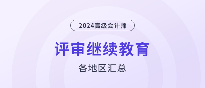 24年高級(jí)會(huì)計(jì)師評(píng)審需完成繼續(xù)教育的地區(qū)匯總