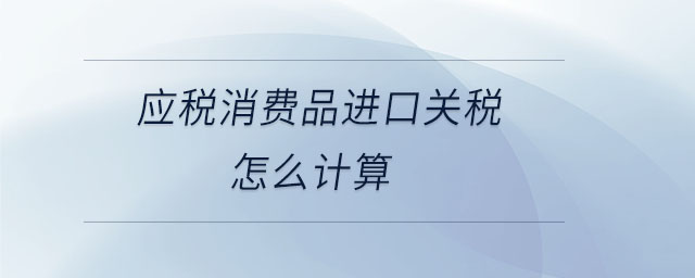 應(yīng)稅消費(fèi)品進(jìn)口關(guān)稅怎么計(jì)算