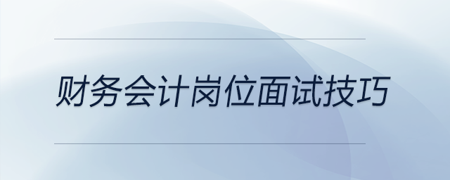 財務會計崗位面試技巧有哪些,？快來關(guān)注！