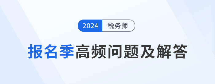 24年稅務(wù)師報名季高頻問題及解答,，考生速看,！