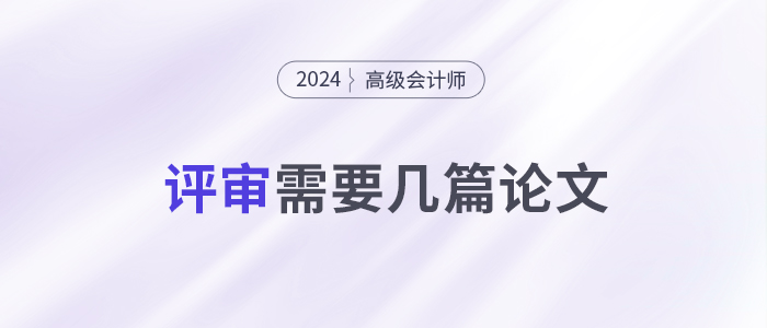 申報24年高級會計師評審,，你需要準(zhǔn)備幾篇論文,？