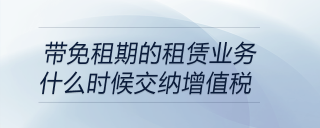 帶免租期的租賃業(yè)務(wù)什么時(shí)候交納增值稅