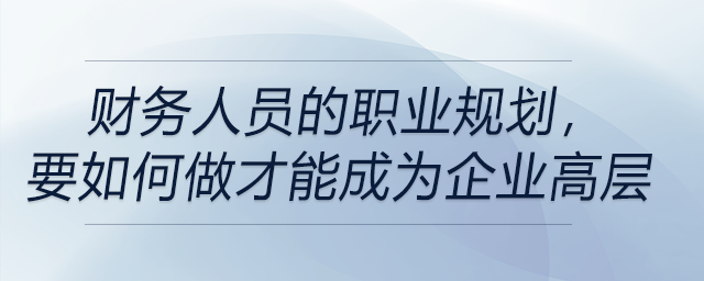 財(cái)務(wù)人員的職業(yè)規(guī)劃,，要如何做才能成為企業(yè)高層！