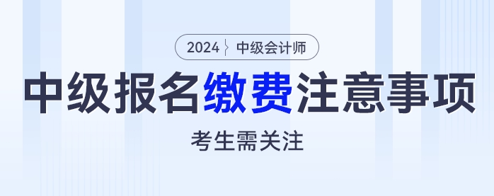 繳費(fèi)別大意，2024年中級(jí)會(huì)計(jì)考試報(bào)名繳費(fèi)這些注意事項(xiàng)考生需關(guān)注,！