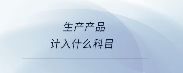 生產(chǎn)產(chǎn)品計入什么科目