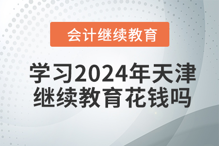 學習2024年天津會計繼續(xù)教育花錢嗎？