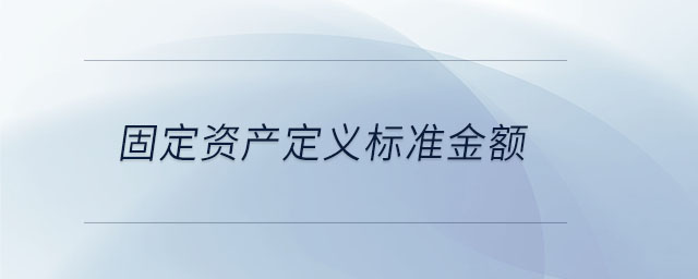 固定資產(chǎn)定義標(biāo)準(zhǔn)金額