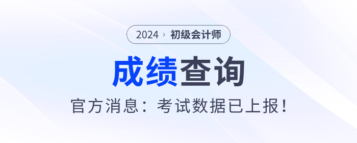 2024年初級(jí)會(huì)計(jì)考試什么時(shí)候出成績(jī)？官方消息：考試數(shù)據(jù)已上報(bào),！