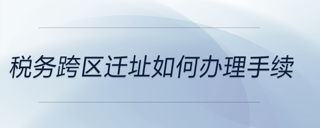 稅務(wù)跨區(qū)遷址如何辦理手續(xù)