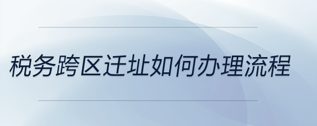 稅務(wù)跨區(qū)遷址如何辦理流程