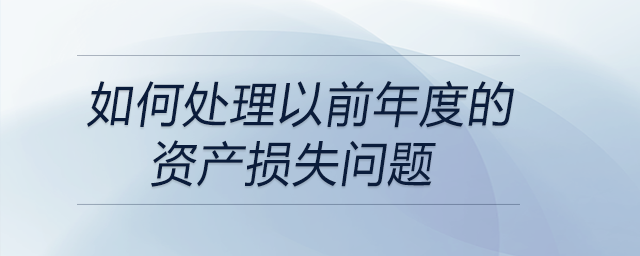 如何處理以前年度的資產(chǎn)損失問(wèn)題