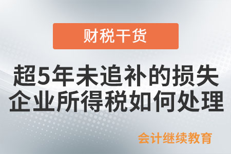 超過5年未追補的損失,，企業(yè)所得稅如何處理,？