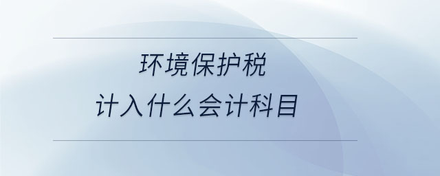 環(huán)境保護(hù)稅計(jì)入什么會計(jì)科目