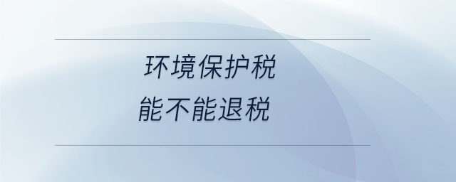 環(huán)境保護(hù)稅能不能退稅