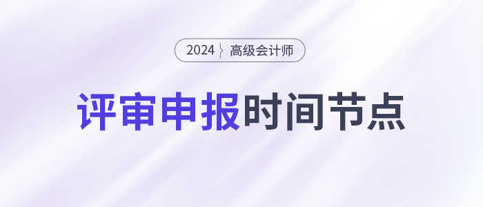 申報(bào)高級會(huì)計(jì)師評審,，這些時(shí)間節(jié)點(diǎn)要注意,！