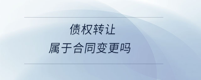 債權(quán)轉(zhuǎn)讓屬于合同變更嗎