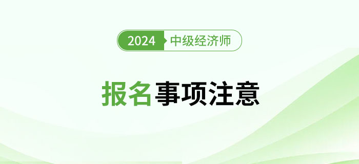 2024年中級經(jīng)濟(jì)師考試報(bào)名注意事項(xiàng)