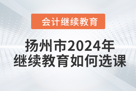 揚(yáng)州市2024年會(huì)計(jì)繼續(xù)教育如何選課？