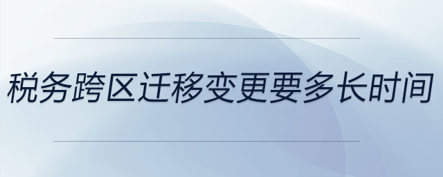 稅務(wù)跨區(qū)遷移變更要多長(zhǎng)時(shí)間