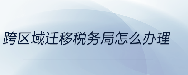 跨區(qū)域遷移稅務(wù)局怎么辦理