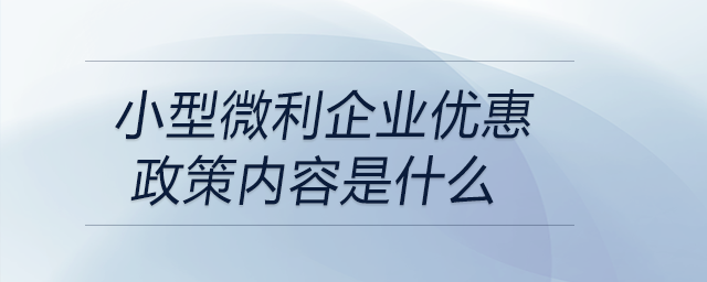 小型微利企業(yè)優(yōu)惠政策內(nèi)容是什么