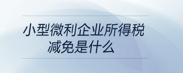 小型微利企業(yè)所得稅減免是什么