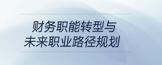 財(cái)務(wù)職能轉(zhuǎn)型與未來職業(yè)路徑規(guī)劃