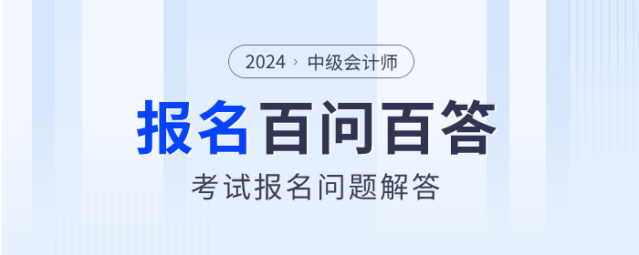 百問(wèn)百答,！2024年中級(jí)會(huì)計(jì)師考試報(bào)名問(wèn)題解答