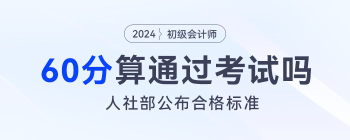 2024年初級(jí)會(huì)計(jì)考試成績(jī)60分算通過(guò)了嗎,？人社部公布合格標(biāo)準(zhǔn)！