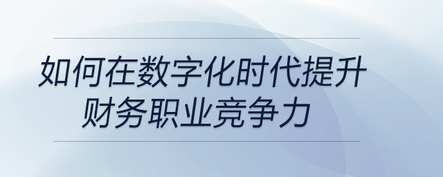 如何在數(shù)字化時代提升財務(wù)職業(yè)競爭力