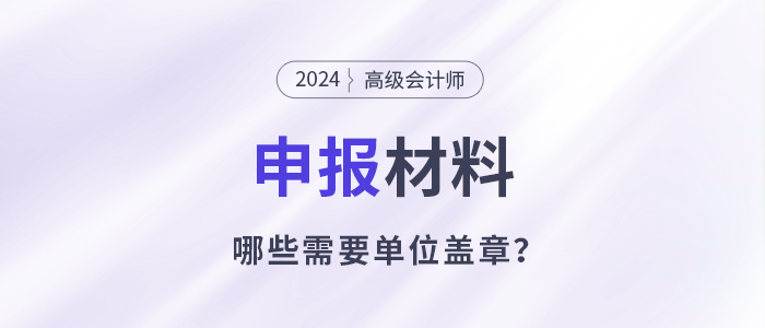 申報高級會計師哪些材料需要單位蓋章,？