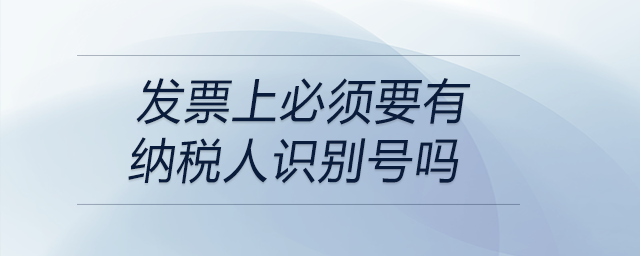 發(fā)票上必須要有納稅人識(shí)別號(hào)嗎