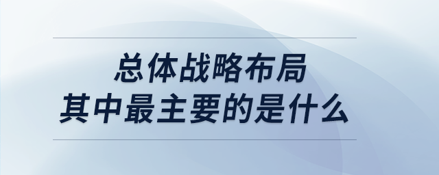 總體戰(zhàn)略布局其中最主要的是什么