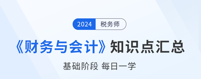 2024年稅務(wù)師《財(cái)務(wù)與會(huì)計(jì)》基礎(chǔ)知識(shí)點(diǎn)匯總,，建議收藏打卡,！