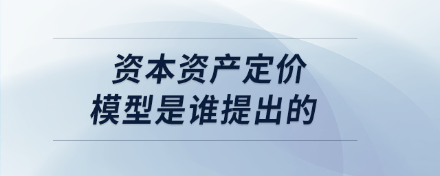 資本資產(chǎn)定價(jià)模型是誰提出的