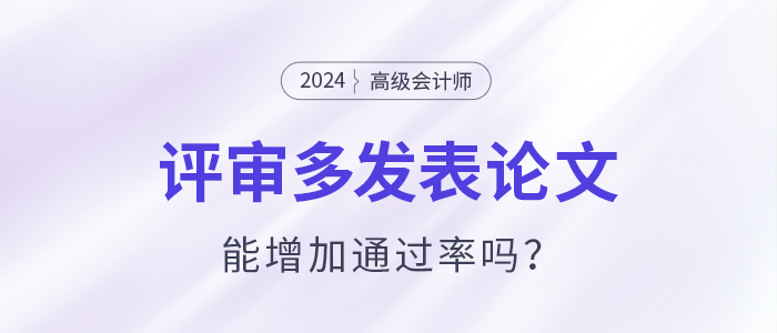 高級會計師評審多發(fā)表論文能增加通過率嗎,？