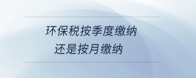 環(huán)保稅按季度繳納還是按月繳納