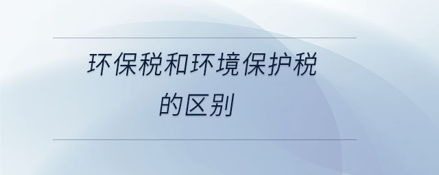 環(huán)保稅和環(huán)境保護(hù)稅的區(qū)別