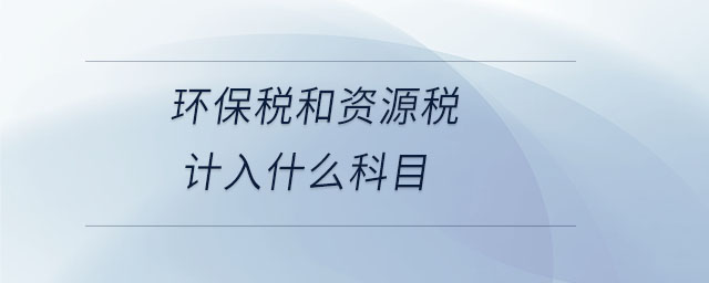 環(huán)保稅和資源稅計入什么科目