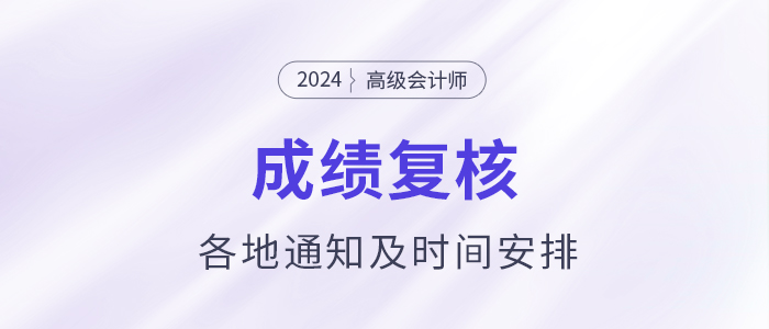 2024年各地高級(jí)會(huì)計(jì)師成績(jī)復(fù)核通知及時(shí)間安排匯總