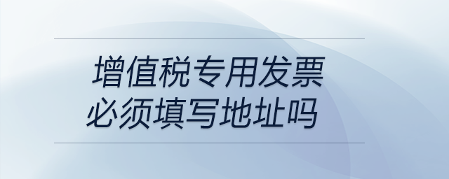 增值稅專用發(fā)票必須填寫(xiě)地址嗎