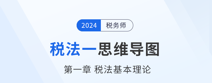 24年稅務(wù)師《稅法一》章節(jié)思維導(dǎo)圖——第一章稅法基本理論